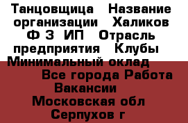 Танцовщица › Название организации ­ Халиков Ф.З, ИП › Отрасль предприятия ­ Клубы › Минимальный оклад ­ 100 000 - Все города Работа » Вакансии   . Московская обл.,Серпухов г.